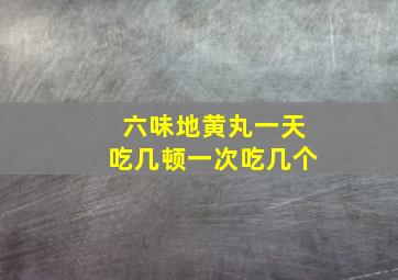 六味地黄丸一天吃几顿一次吃几个