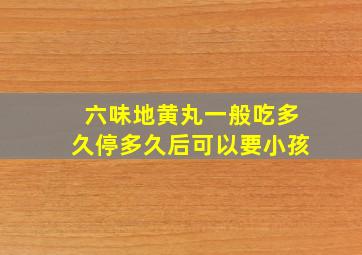 六味地黄丸一般吃多久停多久后可以要小孩