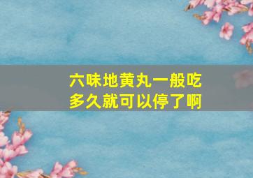 六味地黄丸一般吃多久就可以停了啊