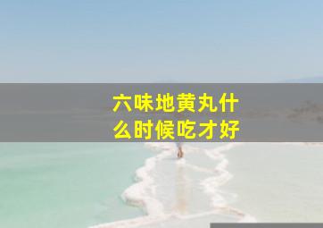 六味地黄丸什么时候吃才好