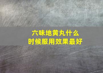 六味地黄丸什么时候服用效果最好