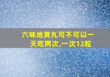 六味地黄丸可不可以一天吃两次,一次12粒