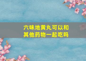 六味地黄丸可以和其他药物一起吃吗