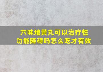 六味地黄丸可以治疗性功能障碍吗怎么吃才有效