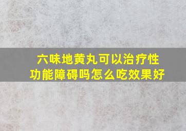 六味地黄丸可以治疗性功能障碍吗怎么吃效果好