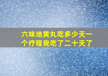六味地黄丸吃多少天一个疗程我吃了二十天了