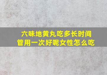 六味地黄丸吃多长时间管用一次好呢女性怎么吃