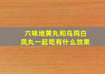 六味地黄丸和乌鸡白凤丸一起吃有什么效果