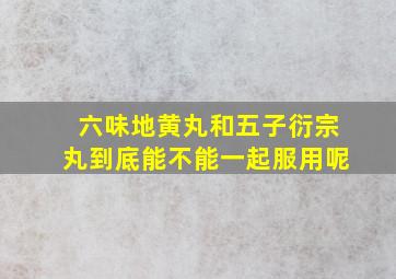 六味地黄丸和五子衍宗丸到底能不能一起服用呢