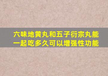 六味地黄丸和五子衍宗丸能一起吃多久可以增强性功能