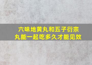 六味地黄丸和五子衍宗丸能一起吃多久才能见效