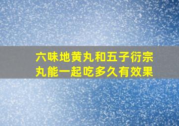 六味地黄丸和五子衍宗丸能一起吃多久有效果