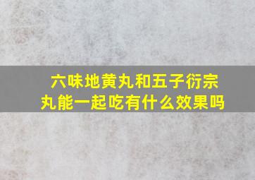 六味地黄丸和五子衍宗丸能一起吃有什么效果吗