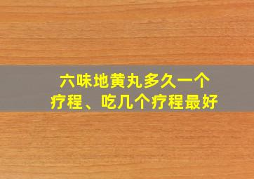 六味地黄丸多久一个疗程、吃几个疗程最好