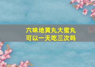 六味地黄丸大蜜丸可以一天吃三次吗