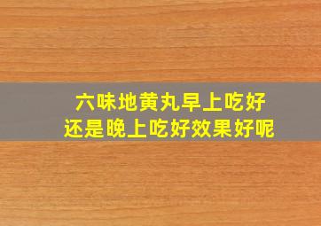 六味地黄丸早上吃好还是晚上吃好效果好呢