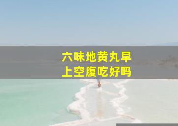 六味地黄丸早上空腹吃好吗