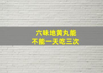 六味地黄丸能不能一天吃三次