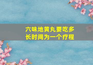 六味地黄丸要吃多长时间为一个疗程