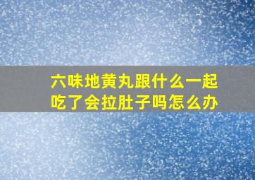 六味地黄丸跟什么一起吃了会拉肚子吗怎么办