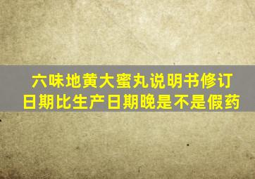 六味地黄大蜜丸说明书修订日期比生产日期晚是不是假药