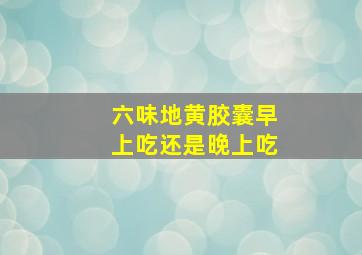 六味地黄胶囊早上吃还是晚上吃