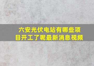 六安光伏电站有哪些项目开工了呢最新消息视频