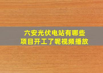 六安光伏电站有哪些项目开工了呢视频播放