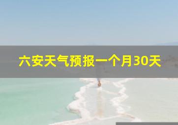 六安天气预报一个月30天