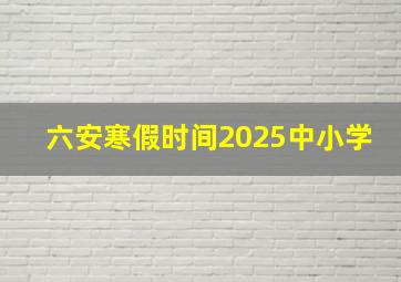 六安寒假时间2025中小学