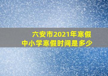 六安市2021年寒假中小学寒假时间是多少