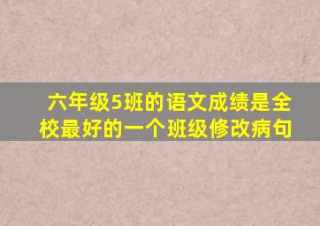 六年级5班的语文成绩是全校最好的一个班级修改病句