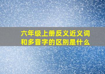 六年级上册反义近义词和多音字的区别是什么