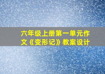 六年级上册第一单元作文《变形记》教案设计