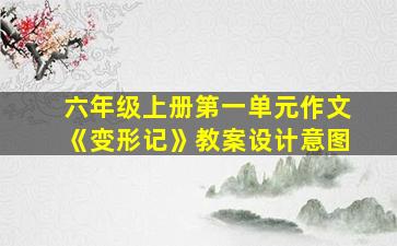 六年级上册第一单元作文《变形记》教案设计意图