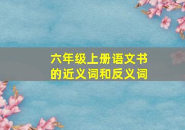 六年级上册语文书的近义词和反义词