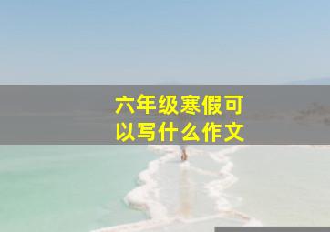 六年级寒假可以写什么作文