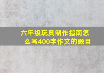 六年级玩具制作指南怎么写400字作文的题目