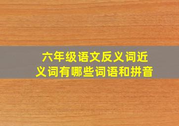 六年级语文反义词近义词有哪些词语和拼音