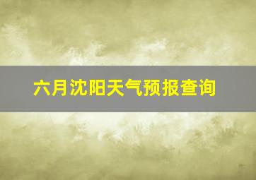 六月沈阳天气预报查询