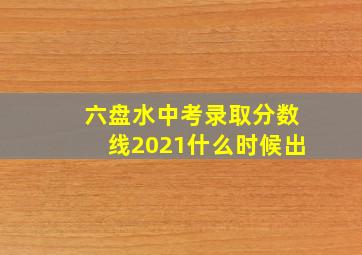 六盘水中考录取分数线2021什么时候出