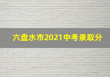 六盘水市2021中考录取分