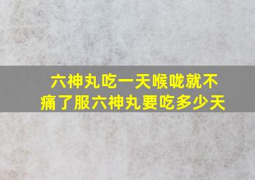 六神丸吃一天喉咙就不痛了服六神丸要吃多少天