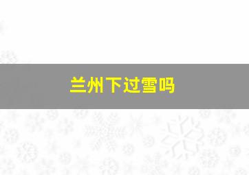 兰州下过雪吗