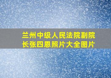 兰州中级人民法院副院长张四恩照片大全图片