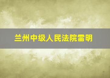 兰州中级人民法院雷明