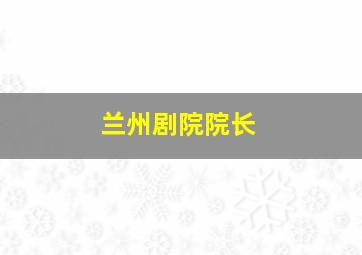 兰州剧院院长