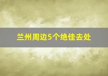 兰州周边5个绝佳去处