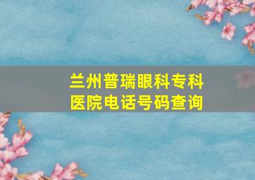 兰州普瑞眼科专科医院电话号码查询