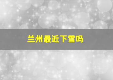 兰州最近下雪吗